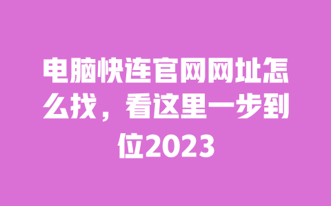 电脑快连官网网址怎么找,看这里一步到位2023 一