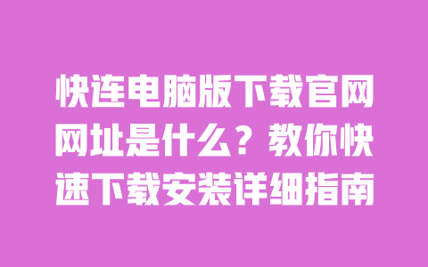 快连电脑版下载官网网址是什么？教你快速下载安装详细指南 一