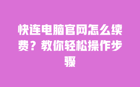 快连电脑官网怎么续费?教你轻松操作步骤 一