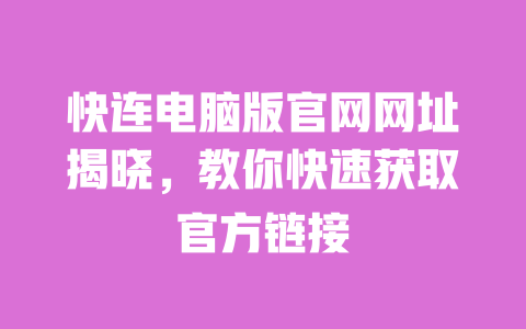快连电脑版官网网址揭晓，教你快速获取官方链接 一