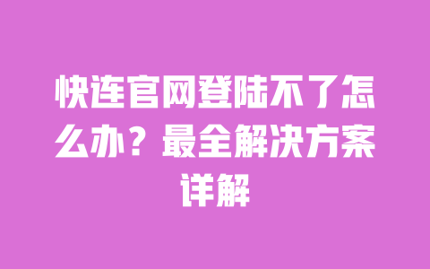 快连官网登陆不了怎么办?最全解决方案详解 一