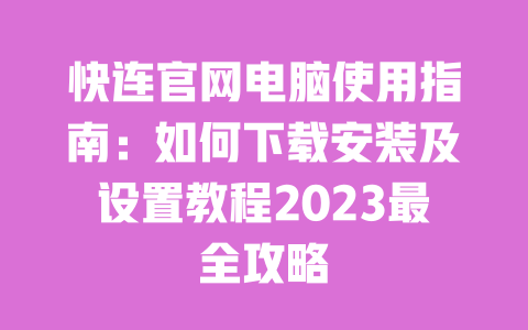 快连官网电脑使用指南:如何下载安装及设置教程2023最全攻略 一