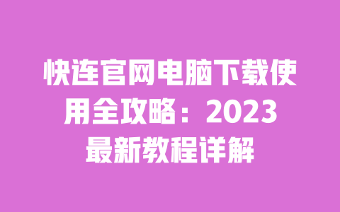 快连官网电脑下载使用全攻略:2023最新教程详解 一