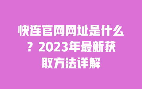 快连官网网址是什么?2023年最新获取方法详解 一