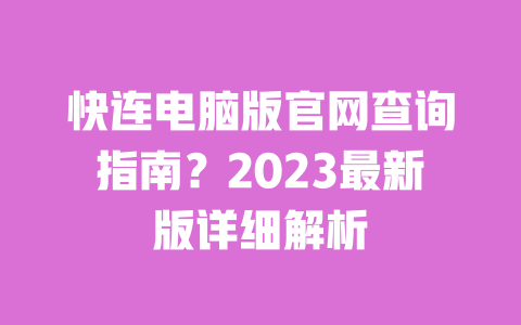 快连电脑版官网查询指南？2023最新版详细解析 一