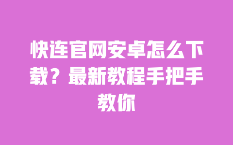 快连官网安卓怎么下载?最新教程手把手教你 一