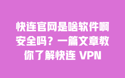快连官网是啥软件啊安全吗?一篇文章教你了解快连 VPN 一