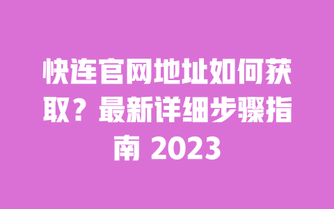 快连官网地址如何获取？最新详细步骤指南 2023 一
