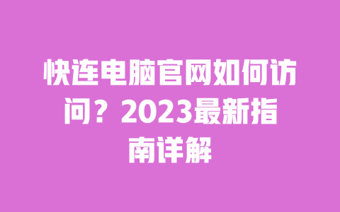 快连电脑官网如何访问?2023最新指南详解 一