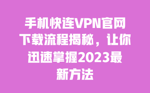 手机快连VPN官网下载流程揭秘，让你迅速掌握2023最新方法 一