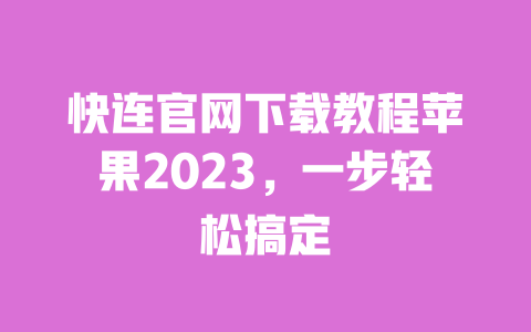 快连官网下载教程苹果2023,一步轻松搞定 一