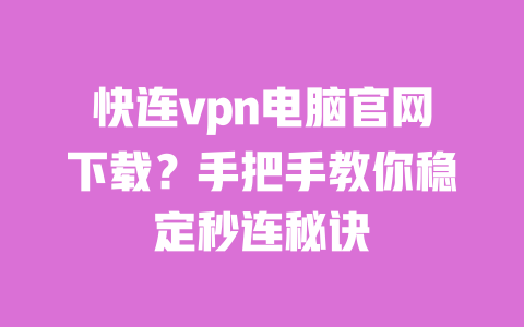 快连vpn电脑官网下载?手把手教你稳定秒连秘诀 一