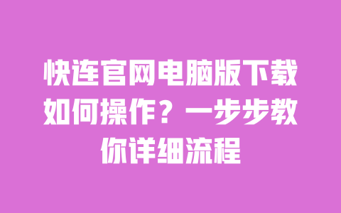 快连官网电脑版下载如何操作?一步步教你详细流程 一