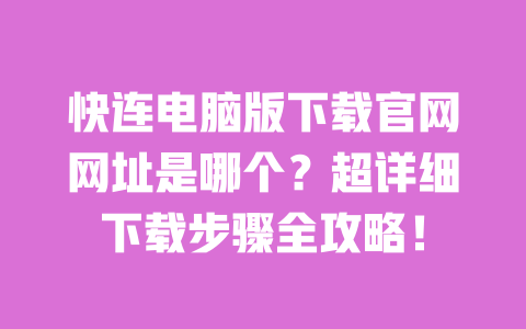 快连电脑版下载官网网址是哪个?超详细下载步骤全攻略! 一