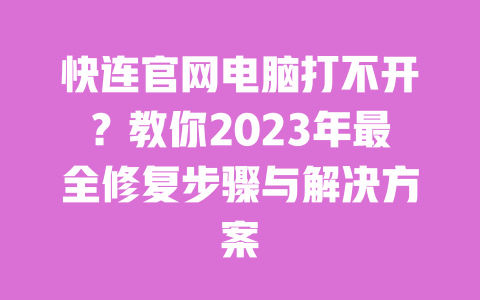 快连官网电脑打不开？教你2023年最全修复步骤与解决方案 一