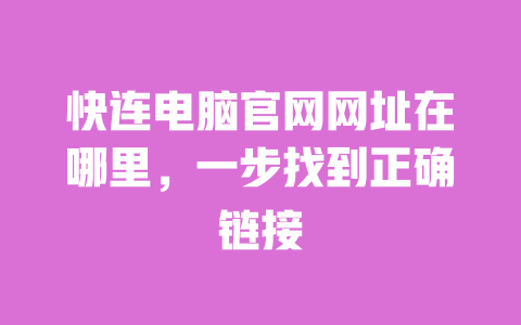 快连电脑官网网址在哪里，一步找到正确链接 一