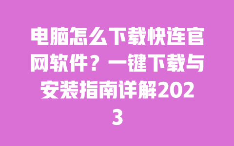 电脑怎么下载快连官网软件？一键下载与安装指南详解2023 一