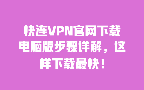 快连VPN官网下载电脑版步骤详解,这样下载最快! 一