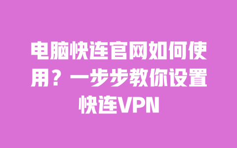 电脑快连官网如何使用？一步步教你设置快连VPN 一