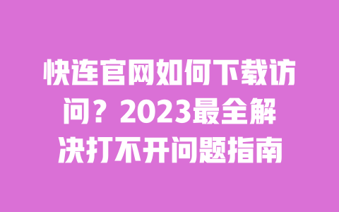快连官网如何下载访问？2023最全解决打不开问题指南 一