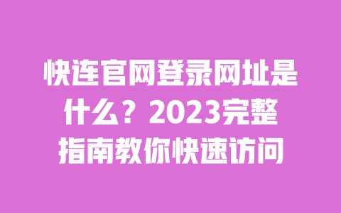 快连官网登录网址是什么?2023完整指南教你快速访问 一