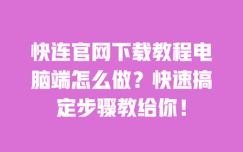 快连官网下载教程电脑端怎么做?快速搞定步骤教给你! 一