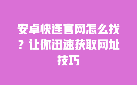 安卓快连官网怎么找?让你迅速获取网址技巧 一