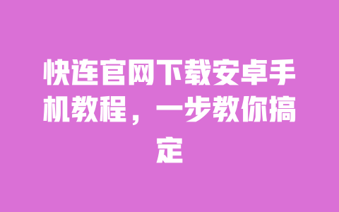 快连官网下载安卓手机教程，一步教你搞定 一
