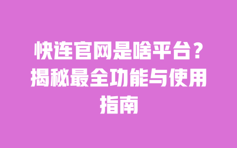 快连官网是啥平台?揭秘最全功能与使用指南 一