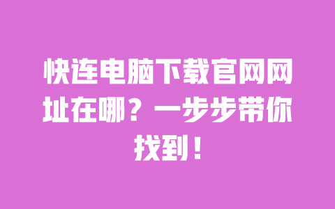 快连电脑下载官网网址在哪?一步步带你找到! 一