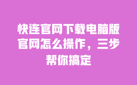 快连官网下载电脑版官网怎么操作，三步帮你搞定 一