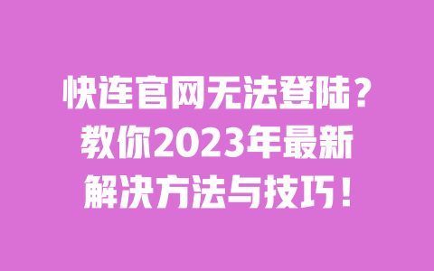 快连官网无法登陆？教你2023年最新解决方法与技巧！ 一