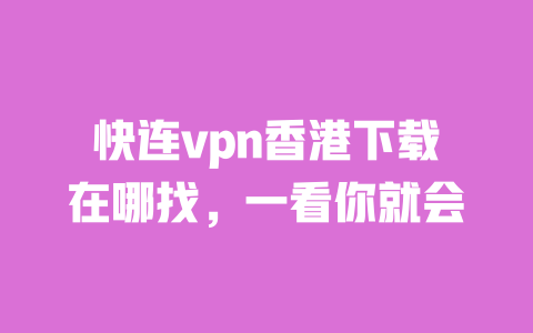 快连vpn香港下载在哪找，一看你就会 一