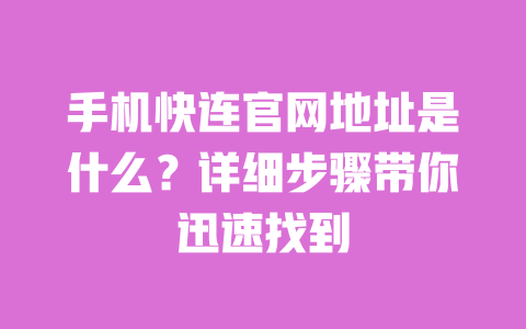 手机快连官网地址是什么？详细步骤带你迅速找到 一