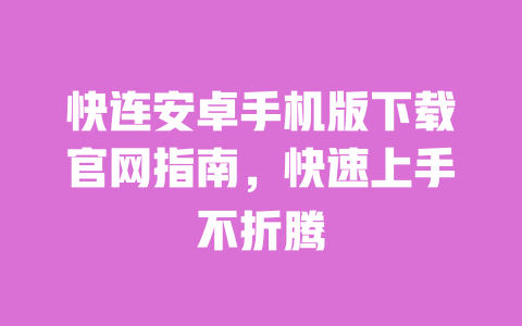 快连安卓手机版下载官网指南，快速上手不折腾 一