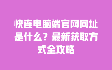 快连电脑端官网网址是什么？最新获取方式全攻略 一