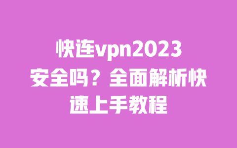 快连vpn2023安全吗?全面解析快速上手教程 一