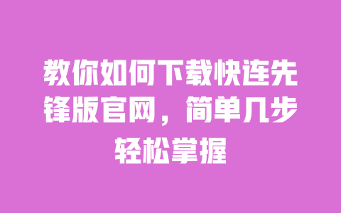 教你如何下载快连先锋版官网，简单几步轻松掌握 一