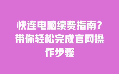 快连电脑续费指南?带你轻松完成官网操作步骤 一