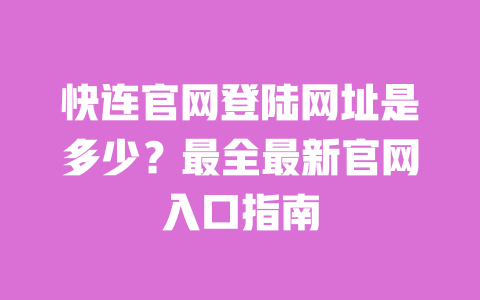 快连官网登陆网址是多少?最全最新官网入口指南 一