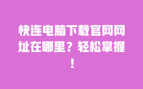 快连电脑下载官网网址在哪里？轻松掌握！ 一