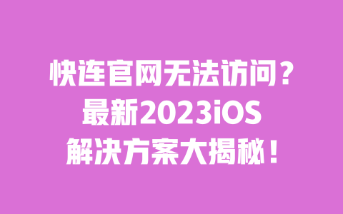 快连官网无法访问？最新2023iOS解决方案大揭秘！ 一
