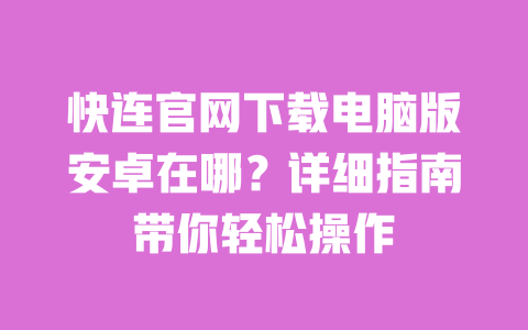 快连官网下载电脑版安卓在哪?详细指南带你轻松操作 一