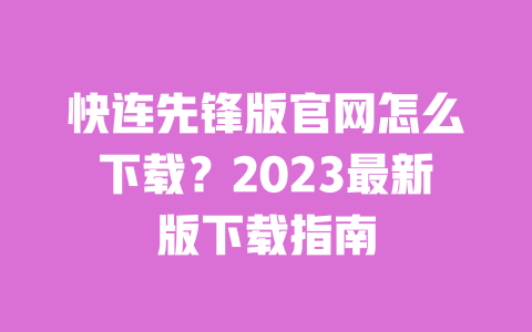 快连先锋版官网怎么下载？2023最新版下载指南 一
